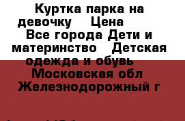 Куртка парка на девочку  › Цена ­ 700 - Все города Дети и материнство » Детская одежда и обувь   . Московская обл.,Железнодорожный г.